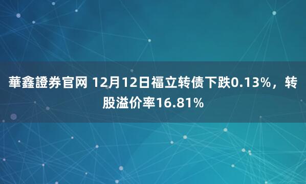 華鑫證券官网 12月12日福立转债下跌0.13%，转股溢价率16.81%