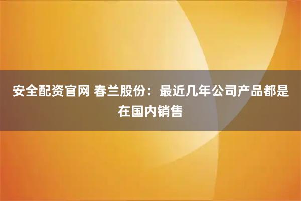 安全配资官网 春兰股份：最近几年公司产品都是在国内销售