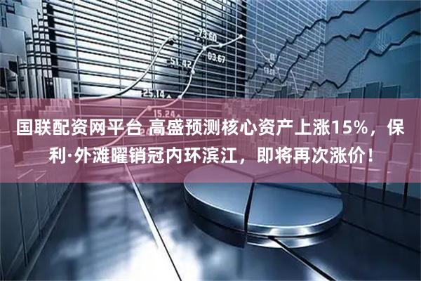 国联配资网平台 高盛预测核心资产上涨15%，保利·外滩曜销冠内环滨江，即将再次涨价！