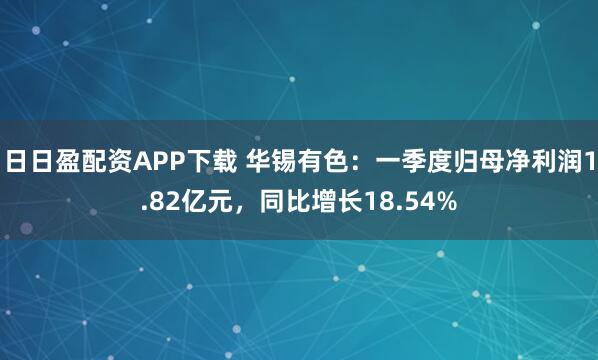 日日盈配资APP下载 华锡有色：一季度归母净利润1.82亿元，同比增长18.54%