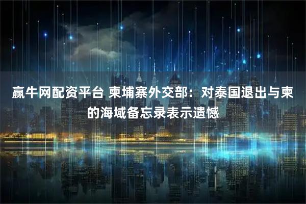 赢牛网配资平台 柬埔寨外交部：对泰国退出与柬的海域备忘录表示遗憾