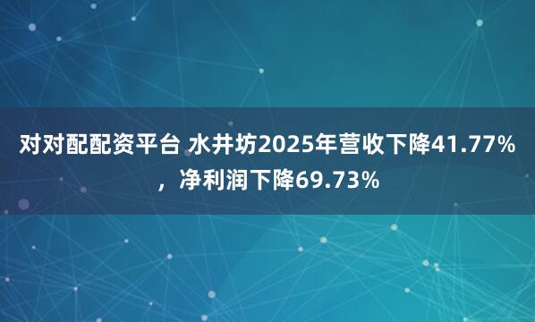 对对配配资平台 水井坊2025年营收下降41.77%，净利润下降69.73%
