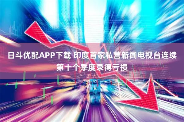 日斗优配APP下载 印度首家私营新闻电视台连续第十个季度录得亏损