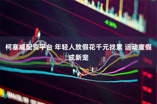 柯塞威配资平台 年轻人放假花千元找累 运动度假成新宠