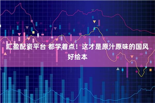 汇盈配资平台 都学着点！这才是原汁原味的国风好绘本