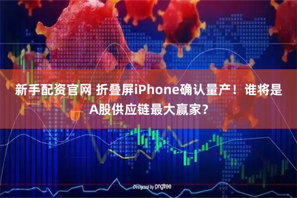 新手配资官网 折叠屏iPhone确认量产！谁将是A股供应链最大赢家？