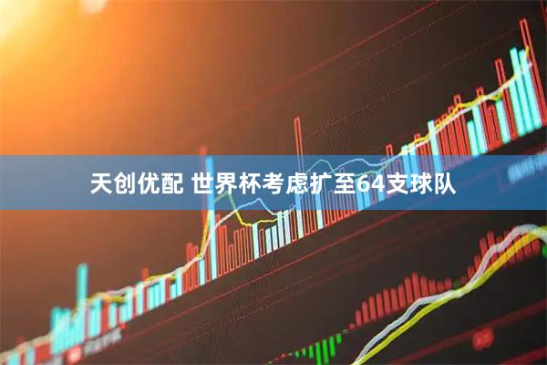 天创优配 世界杯考虑扩至64支球队