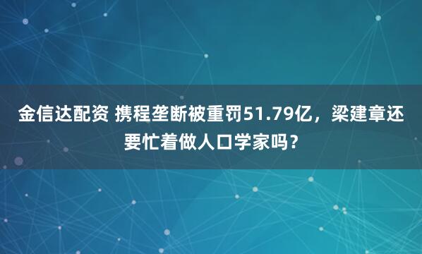 金信达配资 携程垄断被重罚51.79亿，梁建章还要忙着做人口学家吗？