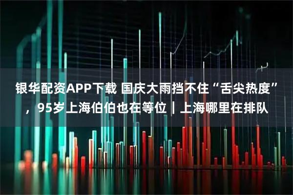银华配资APP下载 国庆大雨挡不住“舌尖热度”，95岁上海伯伯也在等位｜上海哪里在排队